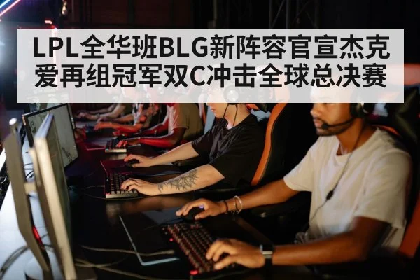 LPL全华班BLG新阵容官宣杰克爱再组冠军双C冲击全球总决赛