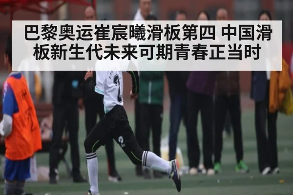 巴黎奥运崔宸曦滑板第四 中国滑板新生代未来可期青春正当时