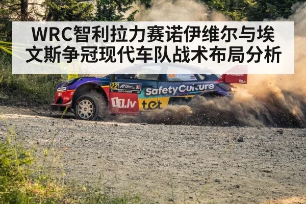WRC智利拉力赛诺伊维尔与埃文斯争冠现代车队战术布局分析