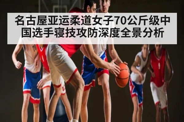 名古屋亚运柔道女子70公斤级中国选手寝技攻防深度全景分析