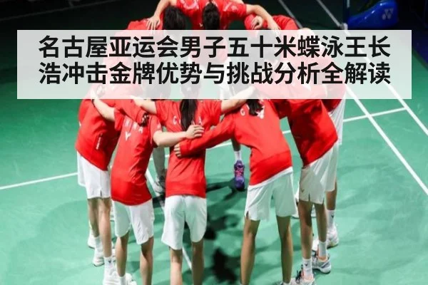 名古屋亚运会男子五十米蝶泳王长浩冲击金牌优势与挑战分析全解读