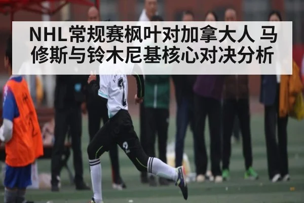 NHL常规赛枫叶对加拿大人 马修斯与铃木尼基核心对决分析