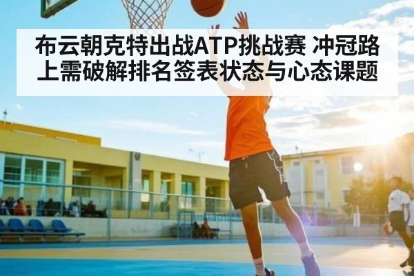 布云朝克特出战ATP挑战赛 冲冠路上需破解排名签表状态与心态课题