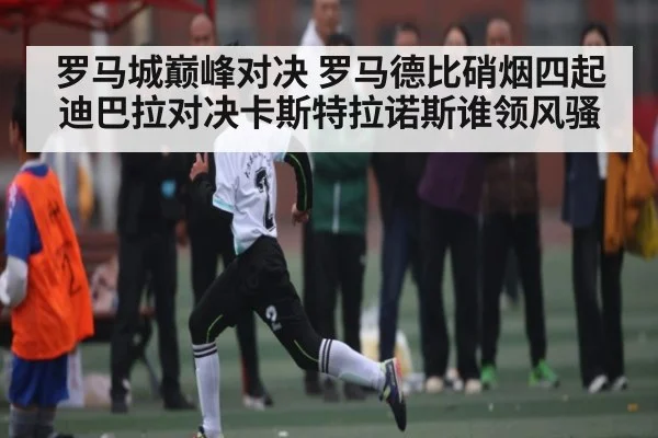 罗马城巅峰对决 罗马德比硝烟四起 迪巴拉对决卡斯特拉诺斯谁领风骚