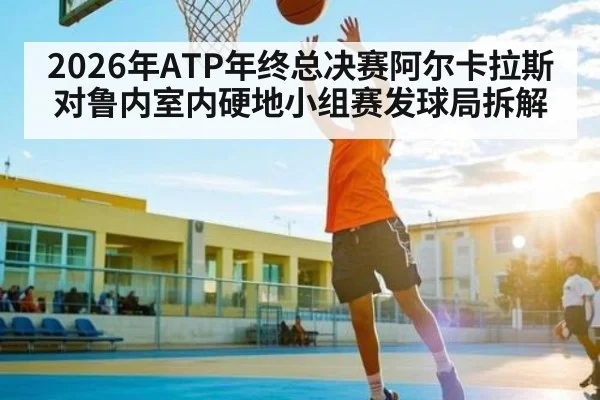 2026年ATP年终总决赛阿尔卡拉斯对鲁内室内硬地小组赛发球局拆解